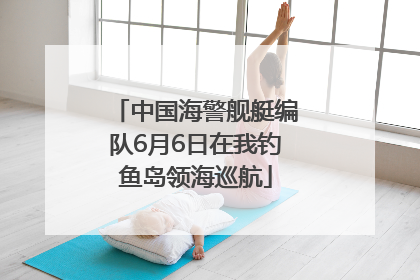 中国海警舰艇编队6月6日在我钓鱼岛领海巡航