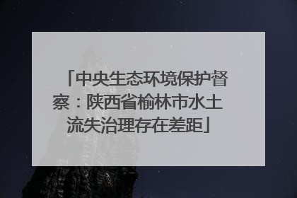 中央生态环境保护督察：陕西省榆林市水土流失治理存在差距
