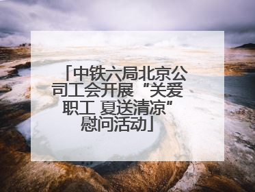 中铁六局北京公司工会开展“关爱职工 夏送清凉”慰问活动