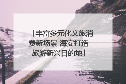 丰富多元化文旅消费新场景 海安打造旅游新兴目的地