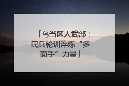 乌当区人武部：民兵轮训淬炼“多面手”力量