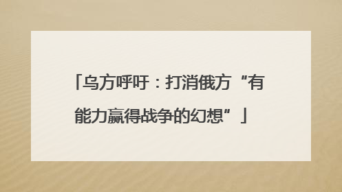 乌方呼吁：打消俄方“有能力赢得战争的幻想”