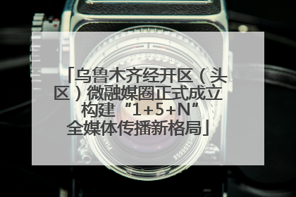 乌鲁木齐经开区（头区）微融媒圈正式成立 构建“1+5+N”全媒体传播新格局
