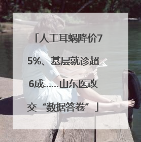 人工耳蜗降价75%、基层就诊超6成……山东医改交“数据答卷”