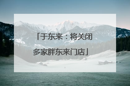 于东来：将关闭多家胖东来门店