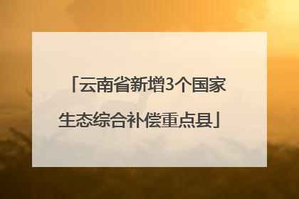 云南省新增3个国家生态综合补偿重点县