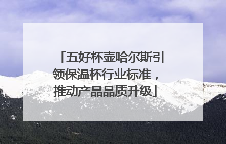 五好杯壶哈尔斯引领保温杯行业标准，推动产品品质升级