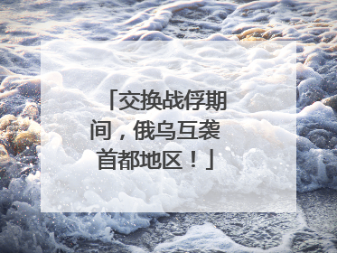 交换战俘期间，俄乌互袭首都地区！