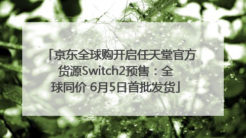 京东全球购开启任天堂官方货源Switch2预售：全球同价 6月5日首批发货