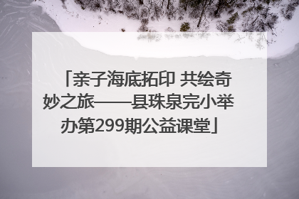 亲子海底拓印 共绘奇妙之旅——县珠泉完小举办第299期公益课堂