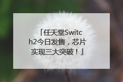 任天堂Switch2今日发售，芯片实现三大突破！