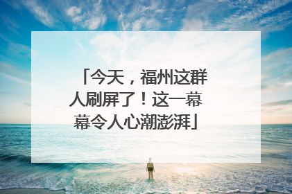 今天，福州这群人刷屏了！这一幕幕令人心潮澎湃
