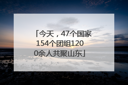 今天，47个国家154个团组1200余人共聚山东