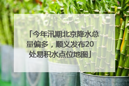 今年汛期北京降水总量偏多，顺义发布20处易积水点位地图