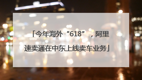 今年海外“618”,阿里速卖通在中东上线卖车业务