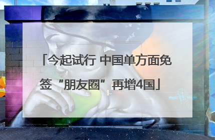 今起试行 中国单方面免签“朋友圈”再增4国