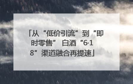 从“低价引流”到“即时零售” 白酒“6·18”渠道融合再提速
