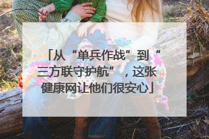 从“单兵作战”到“三方联守护航”，这张健康网让他们很安心