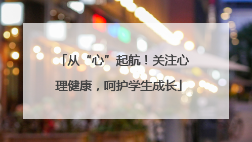 从“心”起航！关注心理健康，呵护学生成长