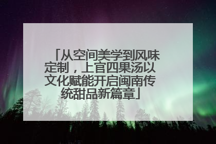 从空间美学到风味定制，上官四果汤以文化赋能开启闽南传统甜品新篇章