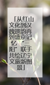 从红山文化到汉魏遗韵再到盛京记忆 “三阳”联手共绘辽宁文旅新图景