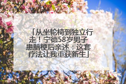 从坐轮椅到独立行走！宁德58岁男子患脑梗后亲述：这套疗法让我重获新生