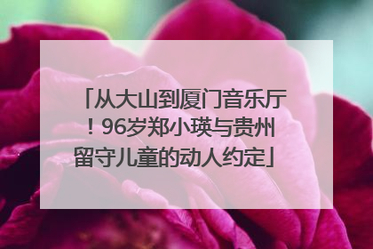 从大山到厦门音乐厅！96岁郑小瑛与贵州留守儿童的动人约定