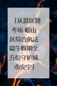 从景区到考场 崂山区综合执法端午假期全方位守护城市安宁