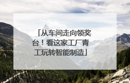 从车间走向领奖台！看这家工厂青工玩转智能制造