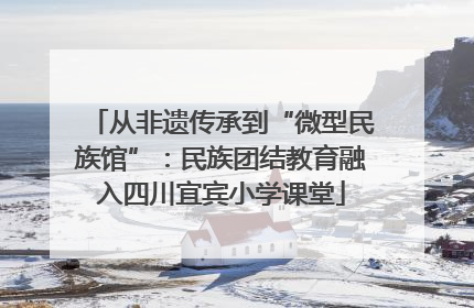 从非遗传承到“微型民族馆”：民族团结教育融入四川宜宾小学课堂