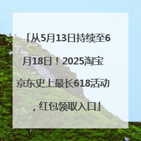 从5月13日持续至6月18日！2025淘宝京东史上最长618活动，红包领取入口