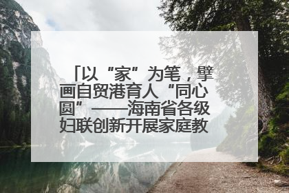 以“家”为笔，擘画自贸港育人“同心圆”——海南省各级妇联创新开展家庭教育宣传周活动