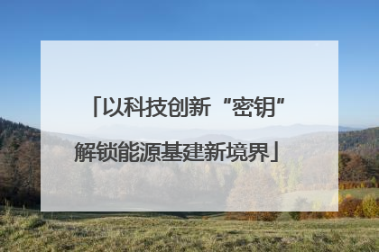 以科技创新“密钥”解锁能源基建新境界