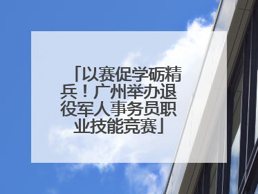 以赛促学砺精兵！广州举办退役军人事务员职业技能竞赛