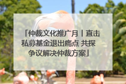 仲裁文化推广月丨直击私募基金退出痛点 共探争议解决仲裁方案