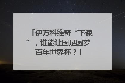 伊万科维奇“下课”，谁能让国足圆梦百年世界杯？