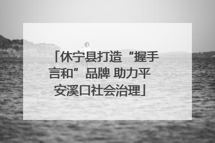 休宁县打造“握手言和”品牌 助力平安溪口社会治理