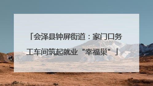 会泽县钟屏街道：家门口务工车间筑起就业“幸福巢”