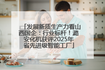 发展新质生产力看山西国企：行业标杆！潞安化机获评2025年省先进级智能工厂