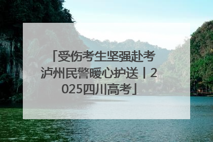 受伤考生坚强赴考 泸州民警暖心护送丨2025四川高考