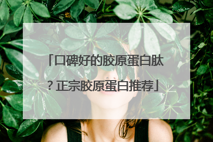 口碑好的胶原蛋白肽？正宗胶原蛋白推荐