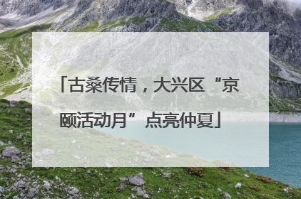 古桑传情，大兴区“京颐活动月”点亮仲夏