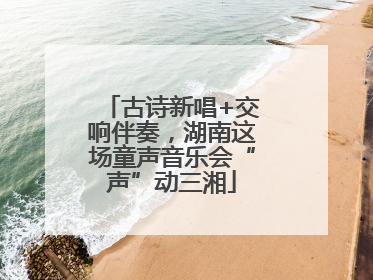 古诗新唱+交响伴奏，湖南这场童声音乐会“声”动三湘