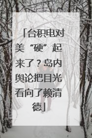 台积电对美“硬”起来了？岛内舆论把目光看向了赖清德