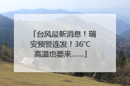 台风最新消息！瑞安预警连发！36℃高温也要来……