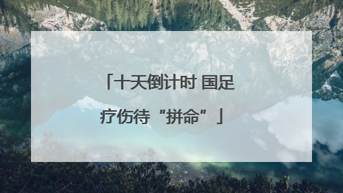 十天倒计时 国足疗伤待“拼命”
