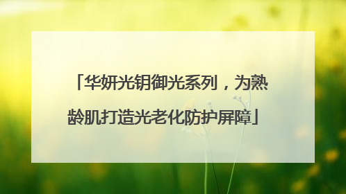 华妍光钥御光系列，为熟龄肌打造光老化防护屏障