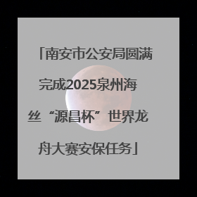 南安市公安局圆满完成2025泉州海丝“源昌杯”世界龙舟大赛安保任务