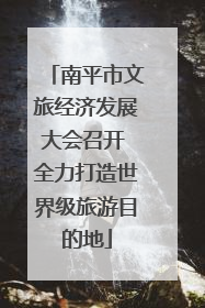 南平市文旅经济发展大会召开 全力打造世界级旅游目的地