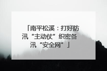 南平松溪：打好防汛“主动仗”织密备汛“安全网”